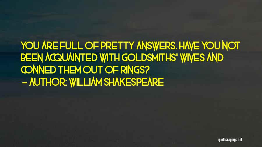William Shakespeare Quotes: You Are Full Of Pretty Answers. Have You Not Been Acquainted With Goldsmiths' Wives And Conned Them Out Of Rings?