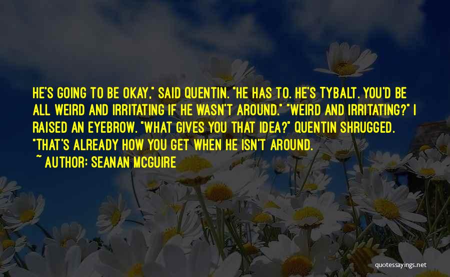 Seanan McGuire Quotes: He's Going To Be Okay, Said Quentin. He Has To. He's Tybalt. You'd Be All Weird And Irritating If He