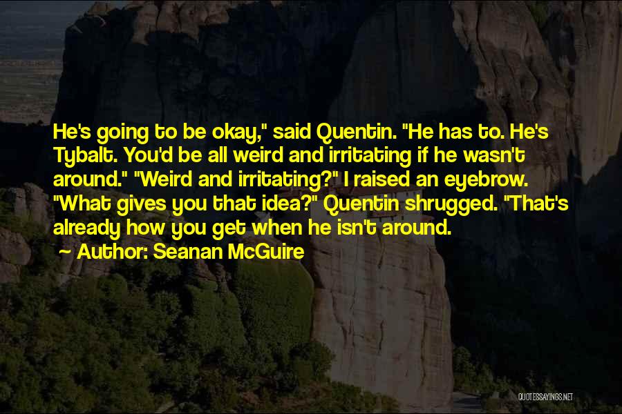 Seanan McGuire Quotes: He's Going To Be Okay, Said Quentin. He Has To. He's Tybalt. You'd Be All Weird And Irritating If He