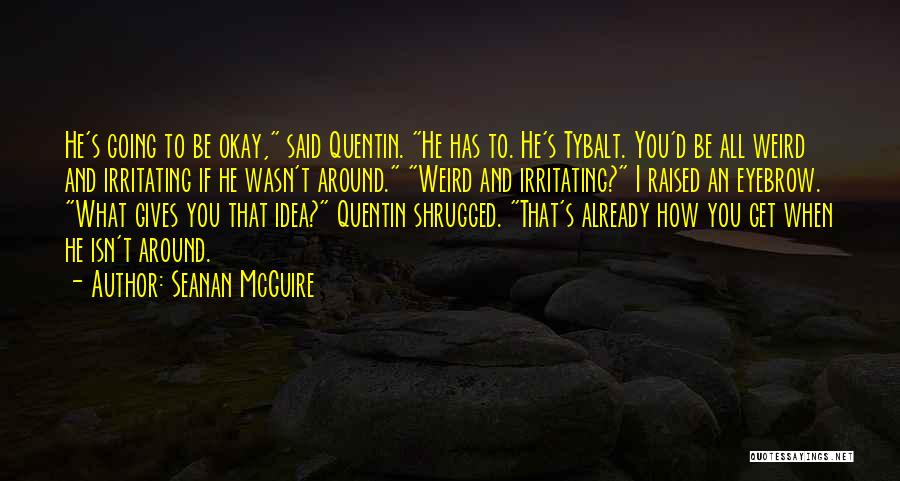 Seanan McGuire Quotes: He's Going To Be Okay, Said Quentin. He Has To. He's Tybalt. You'd Be All Weird And Irritating If He