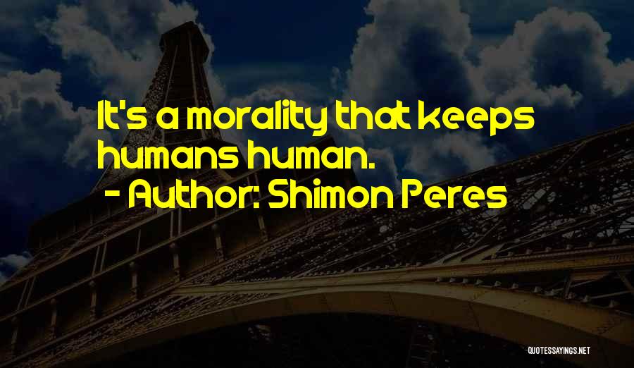 Shimon Peres Quotes: It's A Morality That Keeps Humans Human.