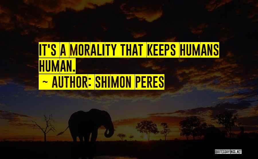 Shimon Peres Quotes: It's A Morality That Keeps Humans Human.