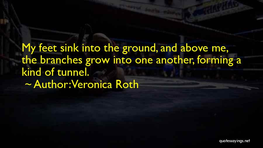 Veronica Roth Quotes: My Feet Sink Into The Ground, And Above Me, The Branches Grow Into One Another, Forming A Kind Of Tunnel.