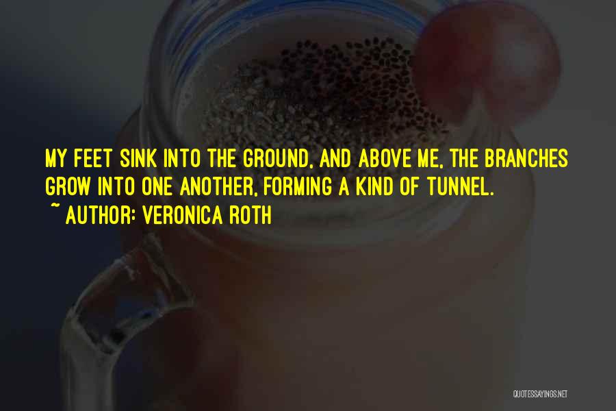 Veronica Roth Quotes: My Feet Sink Into The Ground, And Above Me, The Branches Grow Into One Another, Forming A Kind Of Tunnel.