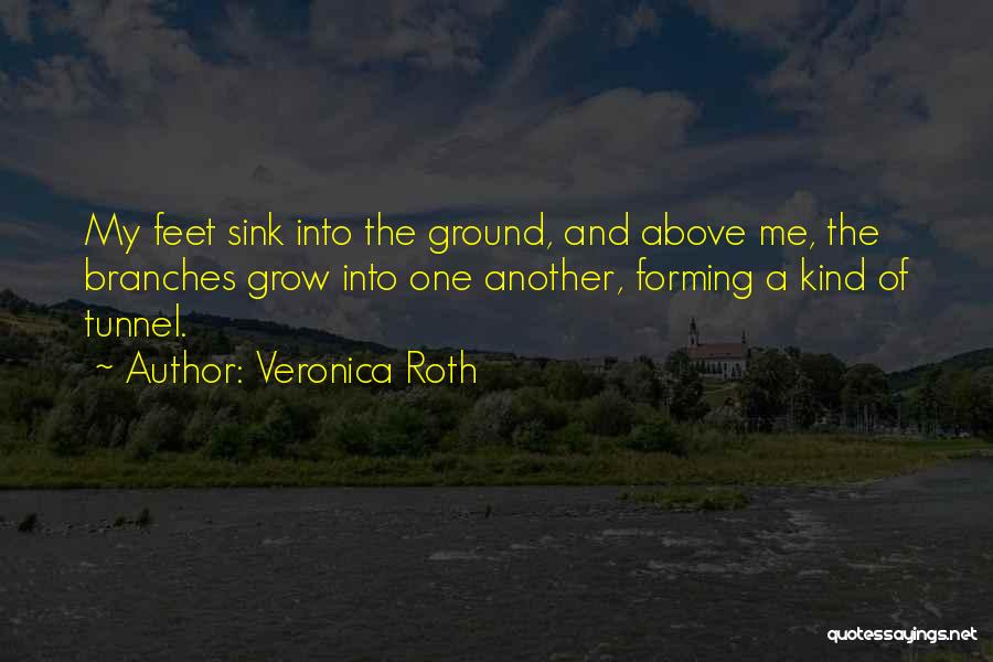 Veronica Roth Quotes: My Feet Sink Into The Ground, And Above Me, The Branches Grow Into One Another, Forming A Kind Of Tunnel.
