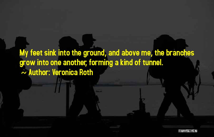 Veronica Roth Quotes: My Feet Sink Into The Ground, And Above Me, The Branches Grow Into One Another, Forming A Kind Of Tunnel.