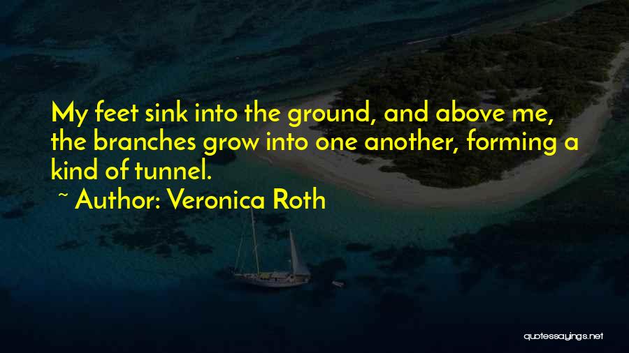 Veronica Roth Quotes: My Feet Sink Into The Ground, And Above Me, The Branches Grow Into One Another, Forming A Kind Of Tunnel.