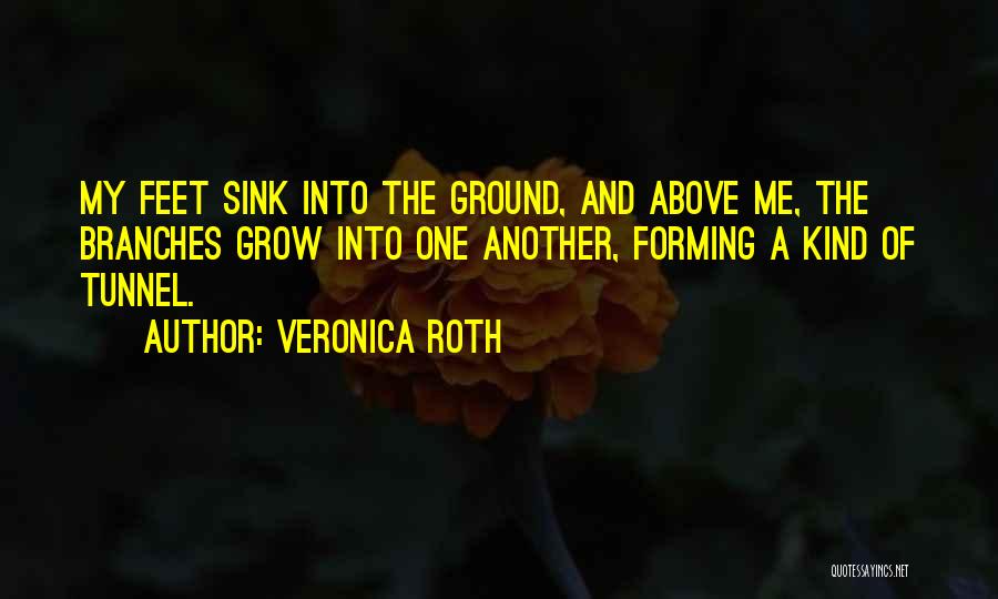 Veronica Roth Quotes: My Feet Sink Into The Ground, And Above Me, The Branches Grow Into One Another, Forming A Kind Of Tunnel.