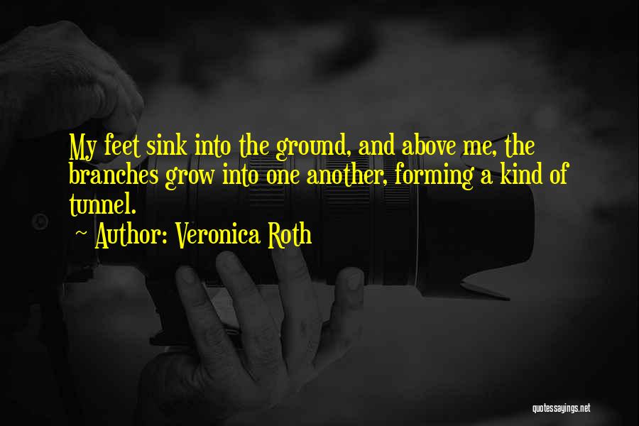 Veronica Roth Quotes: My Feet Sink Into The Ground, And Above Me, The Branches Grow Into One Another, Forming A Kind Of Tunnel.