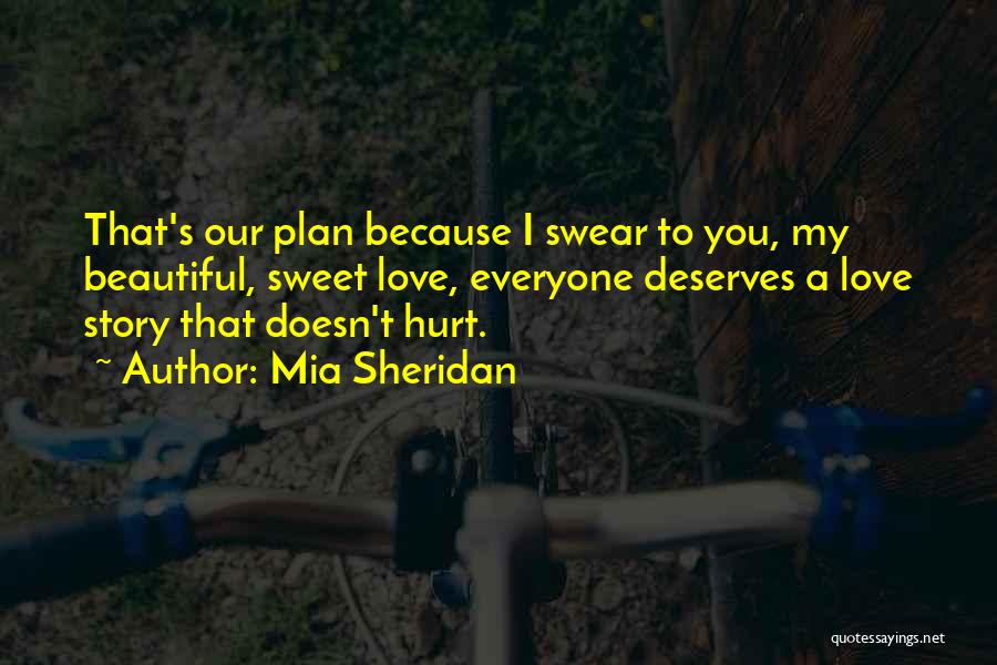 Mia Sheridan Quotes: That's Our Plan Because I Swear To You, My Beautiful, Sweet Love, Everyone Deserves A Love Story That Doesn't Hurt.