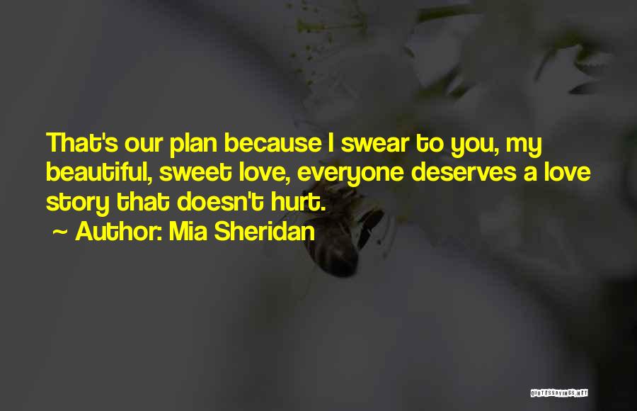 Mia Sheridan Quotes: That's Our Plan Because I Swear To You, My Beautiful, Sweet Love, Everyone Deserves A Love Story That Doesn't Hurt.