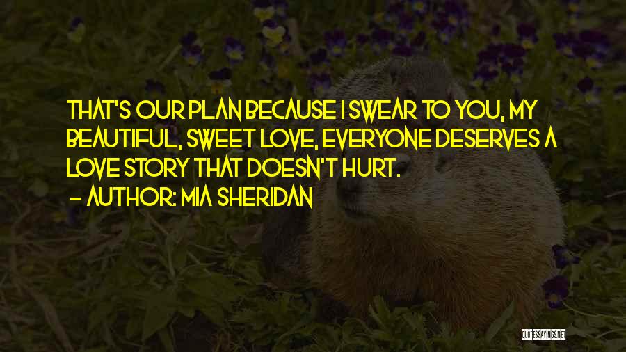 Mia Sheridan Quotes: That's Our Plan Because I Swear To You, My Beautiful, Sweet Love, Everyone Deserves A Love Story That Doesn't Hurt.