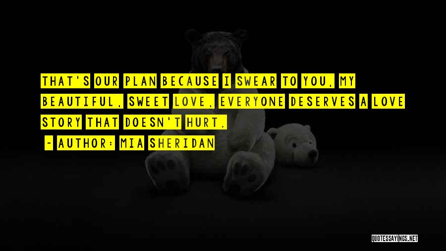 Mia Sheridan Quotes: That's Our Plan Because I Swear To You, My Beautiful, Sweet Love, Everyone Deserves A Love Story That Doesn't Hurt.