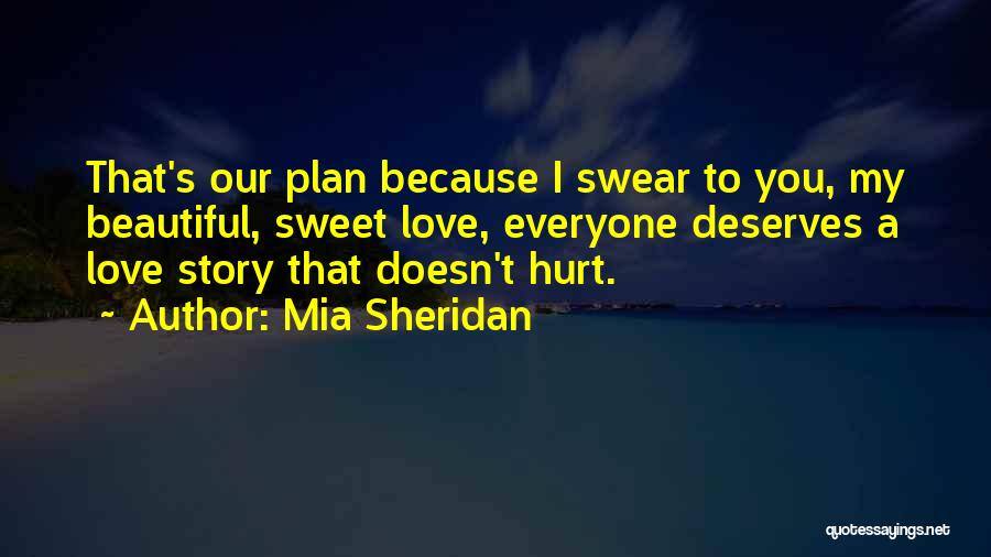 Mia Sheridan Quotes: That's Our Plan Because I Swear To You, My Beautiful, Sweet Love, Everyone Deserves A Love Story That Doesn't Hurt.