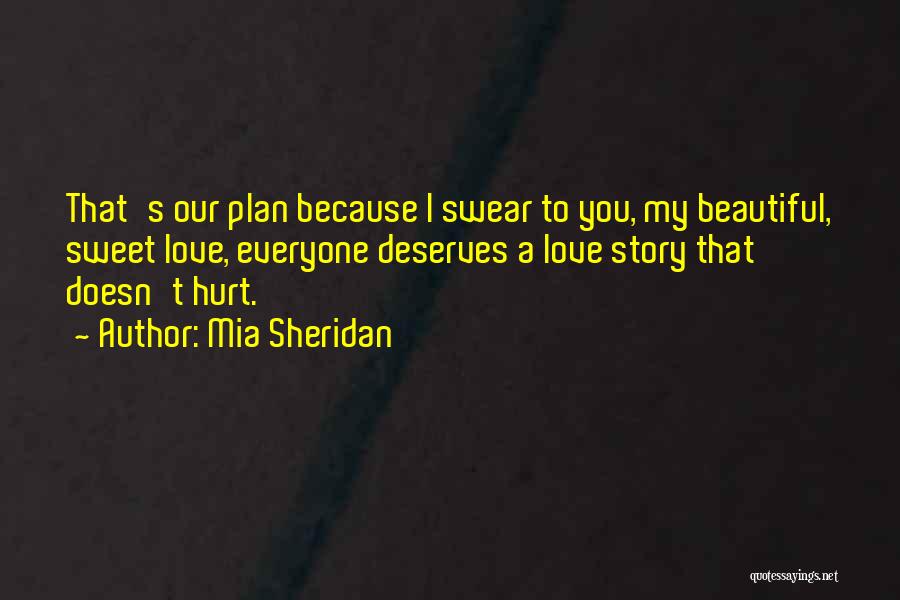 Mia Sheridan Quotes: That's Our Plan Because I Swear To You, My Beautiful, Sweet Love, Everyone Deserves A Love Story That Doesn't Hurt.