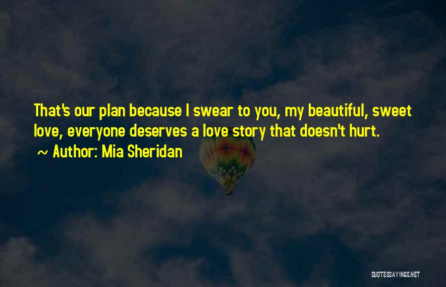 Mia Sheridan Quotes: That's Our Plan Because I Swear To You, My Beautiful, Sweet Love, Everyone Deserves A Love Story That Doesn't Hurt.