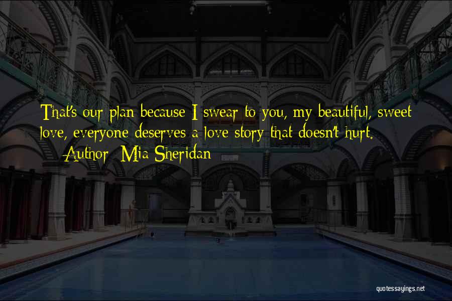 Mia Sheridan Quotes: That's Our Plan Because I Swear To You, My Beautiful, Sweet Love, Everyone Deserves A Love Story That Doesn't Hurt.