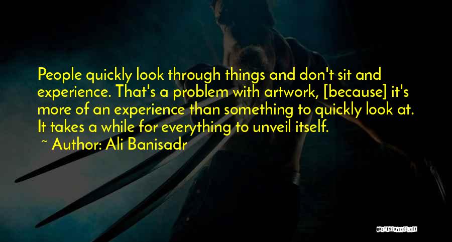 Ali Banisadr Quotes: People Quickly Look Through Things And Don't Sit And Experience. That's A Problem With Artwork, [because] It's More Of An