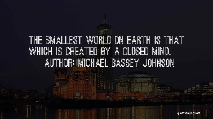 Michael Bassey Johnson Quotes: The Smallest World On Earth Is That Which Is Created By A Closed Mind.