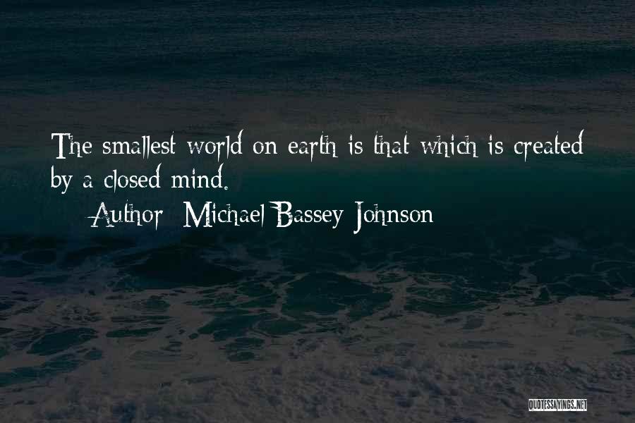 Michael Bassey Johnson Quotes: The Smallest World On Earth Is That Which Is Created By A Closed Mind.