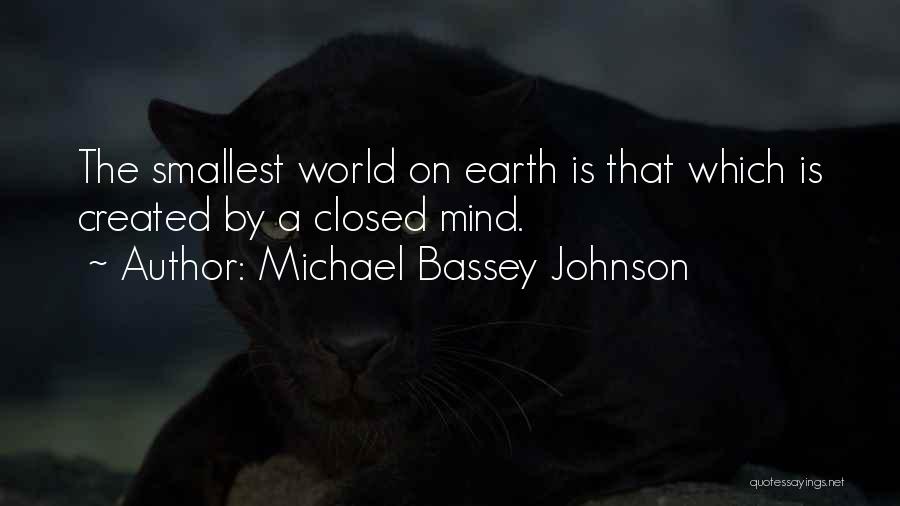 Michael Bassey Johnson Quotes: The Smallest World On Earth Is That Which Is Created By A Closed Mind.