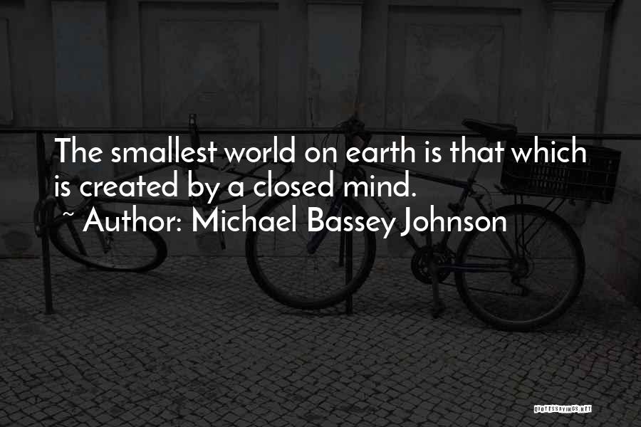 Michael Bassey Johnson Quotes: The Smallest World On Earth Is That Which Is Created By A Closed Mind.