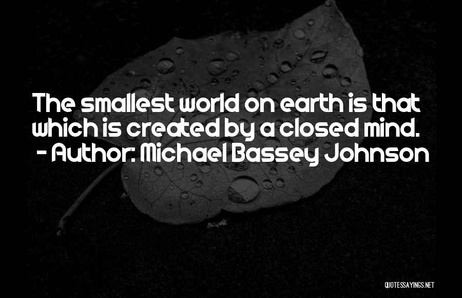 Michael Bassey Johnson Quotes: The Smallest World On Earth Is That Which Is Created By A Closed Mind.