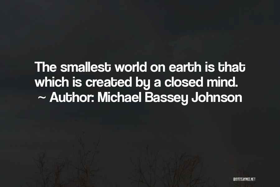 Michael Bassey Johnson Quotes: The Smallest World On Earth Is That Which Is Created By A Closed Mind.