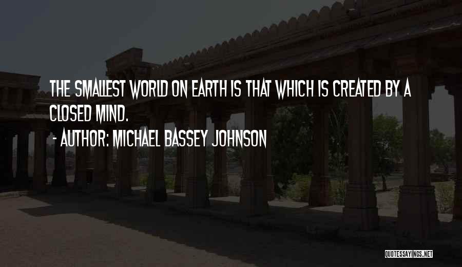 Michael Bassey Johnson Quotes: The Smallest World On Earth Is That Which Is Created By A Closed Mind.