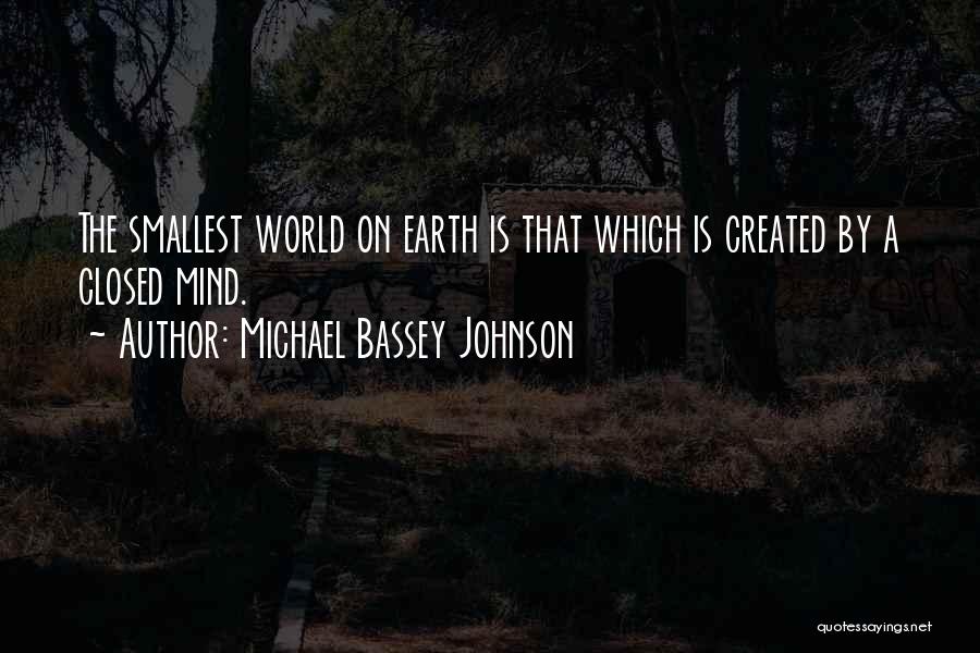 Michael Bassey Johnson Quotes: The Smallest World On Earth Is That Which Is Created By A Closed Mind.