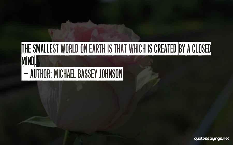 Michael Bassey Johnson Quotes: The Smallest World On Earth Is That Which Is Created By A Closed Mind.