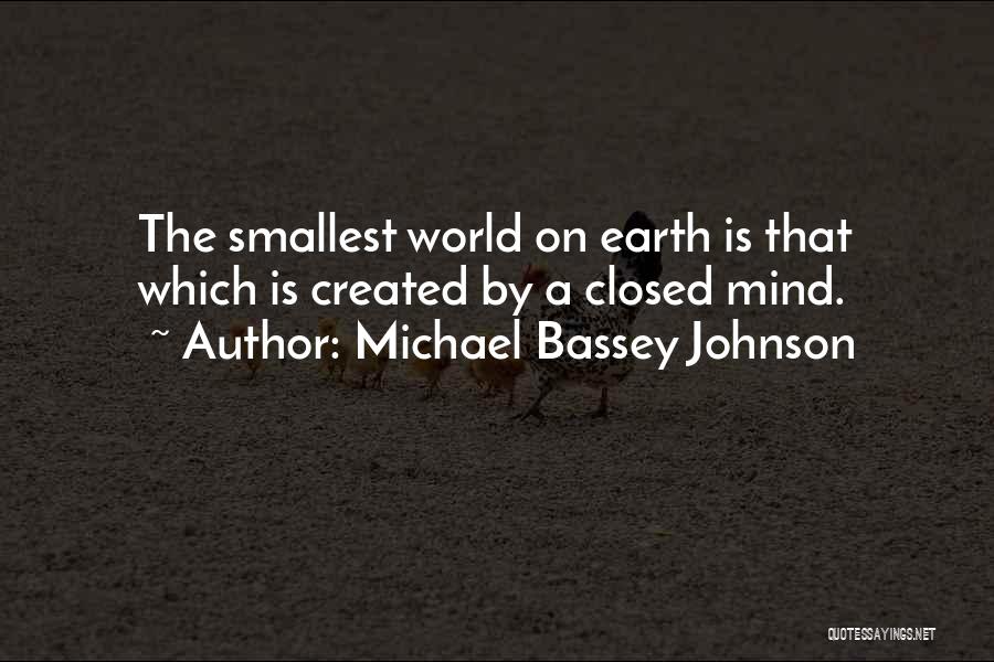Michael Bassey Johnson Quotes: The Smallest World On Earth Is That Which Is Created By A Closed Mind.