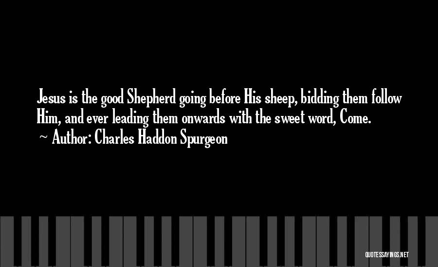 Charles Haddon Spurgeon Quotes: Jesus Is The Good Shepherd Going Before His Sheep, Bidding Them Follow Him, And Ever Leading Them Onwards With The