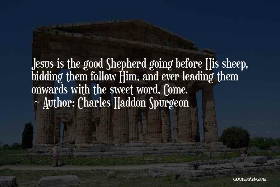 Charles Haddon Spurgeon Quotes: Jesus Is The Good Shepherd Going Before His Sheep, Bidding Them Follow Him, And Ever Leading Them Onwards With The