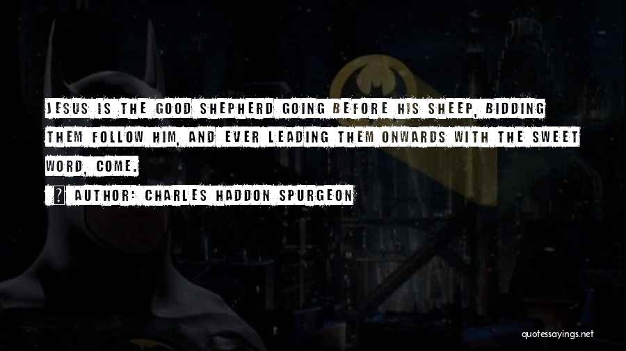 Charles Haddon Spurgeon Quotes: Jesus Is The Good Shepherd Going Before His Sheep, Bidding Them Follow Him, And Ever Leading Them Onwards With The