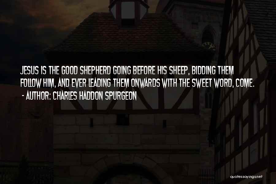 Charles Haddon Spurgeon Quotes: Jesus Is The Good Shepherd Going Before His Sheep, Bidding Them Follow Him, And Ever Leading Them Onwards With The