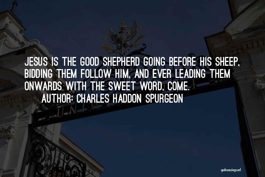 Charles Haddon Spurgeon Quotes: Jesus Is The Good Shepherd Going Before His Sheep, Bidding Them Follow Him, And Ever Leading Them Onwards With The