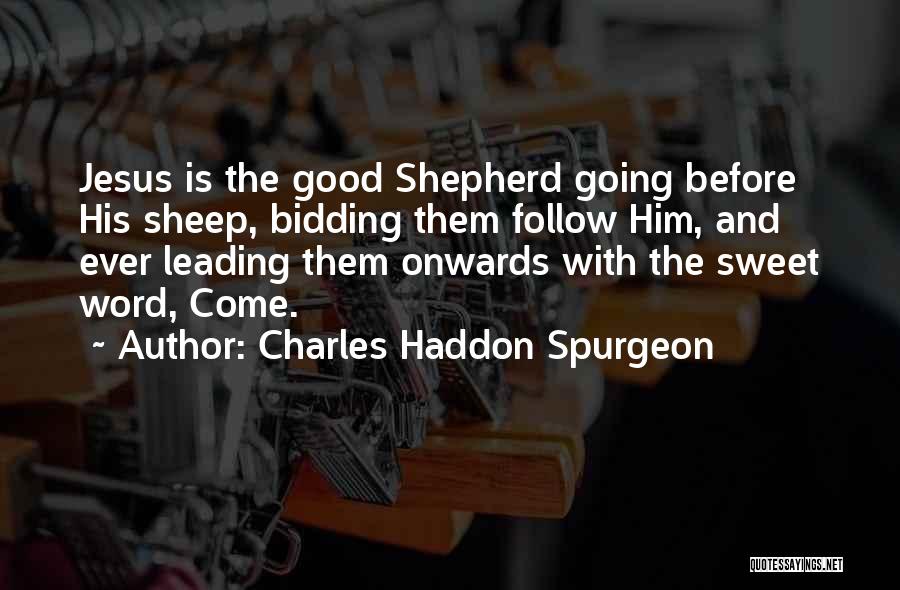 Charles Haddon Spurgeon Quotes: Jesus Is The Good Shepherd Going Before His Sheep, Bidding Them Follow Him, And Ever Leading Them Onwards With The