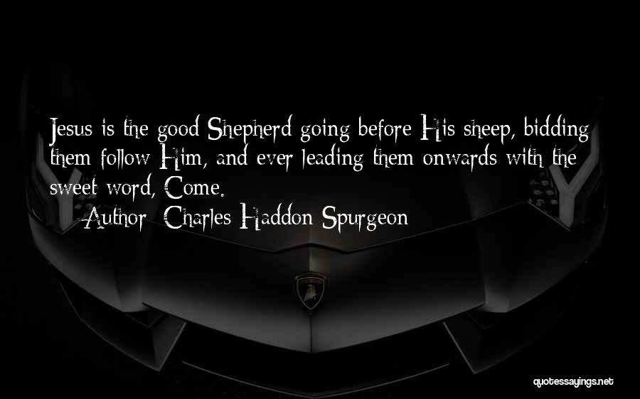 Charles Haddon Spurgeon Quotes: Jesus Is The Good Shepherd Going Before His Sheep, Bidding Them Follow Him, And Ever Leading Them Onwards With The