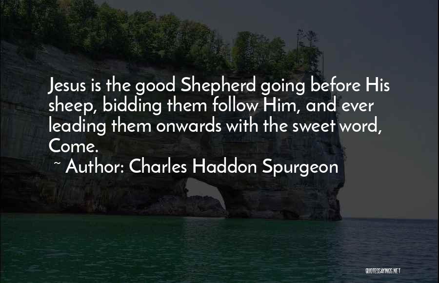 Charles Haddon Spurgeon Quotes: Jesus Is The Good Shepherd Going Before His Sheep, Bidding Them Follow Him, And Ever Leading Them Onwards With The