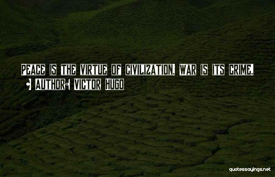 Victor Hugo Quotes: Peace Is The Virtue Of Civilization. War Is Its Crime.