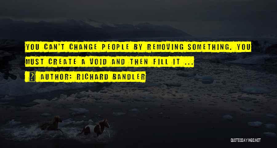 Richard Bandler Quotes: You Can't Change People By Removing Something. You Must Create A Void And Then Fill It ...