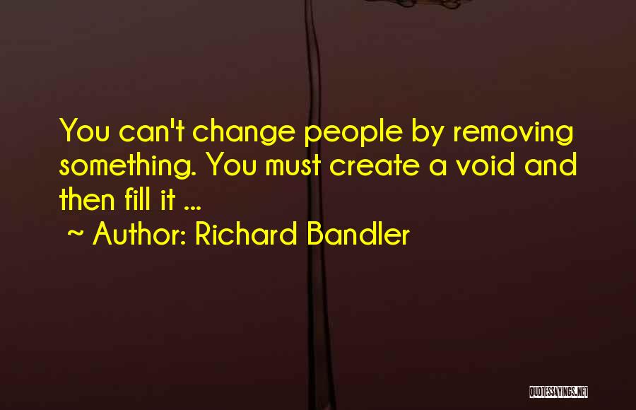 Richard Bandler Quotes: You Can't Change People By Removing Something. You Must Create A Void And Then Fill It ...