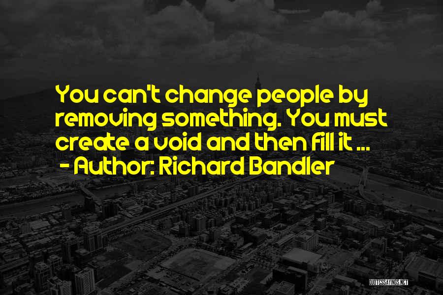 Richard Bandler Quotes: You Can't Change People By Removing Something. You Must Create A Void And Then Fill It ...