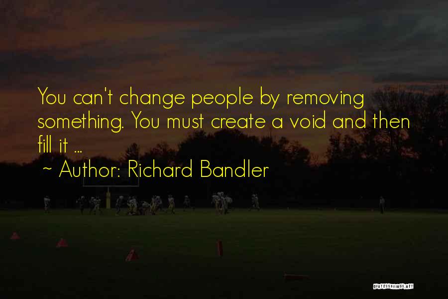 Richard Bandler Quotes: You Can't Change People By Removing Something. You Must Create A Void And Then Fill It ...