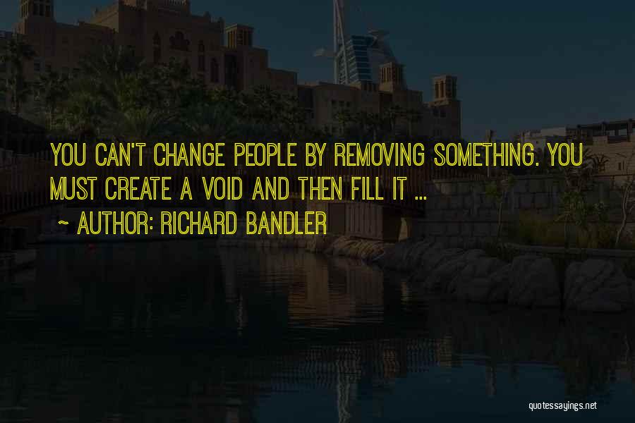 Richard Bandler Quotes: You Can't Change People By Removing Something. You Must Create A Void And Then Fill It ...