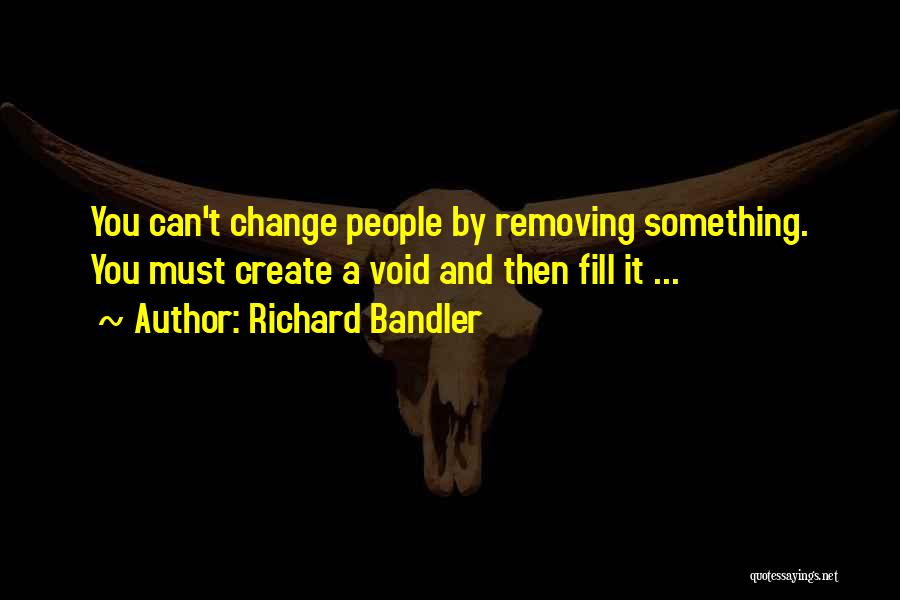 Richard Bandler Quotes: You Can't Change People By Removing Something. You Must Create A Void And Then Fill It ...