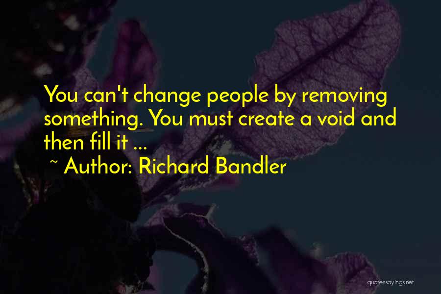 Richard Bandler Quotes: You Can't Change People By Removing Something. You Must Create A Void And Then Fill It ...
