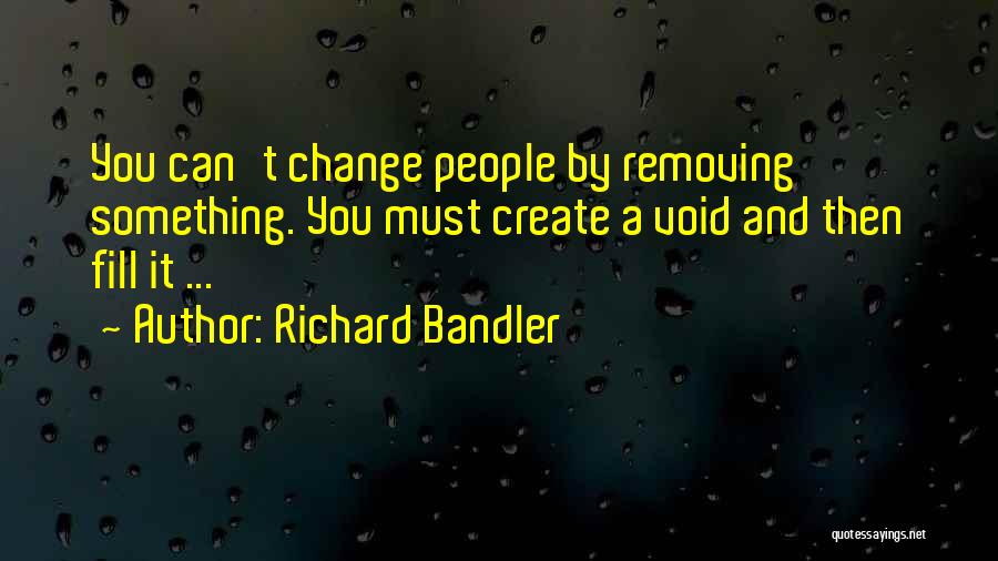 Richard Bandler Quotes: You Can't Change People By Removing Something. You Must Create A Void And Then Fill It ...