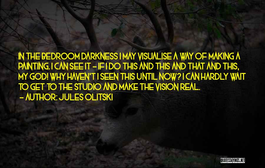 Jules Olitski Quotes: In The Bedroom Darkness I May Visualise A Way Of Making A Painting. I Can See It - If I